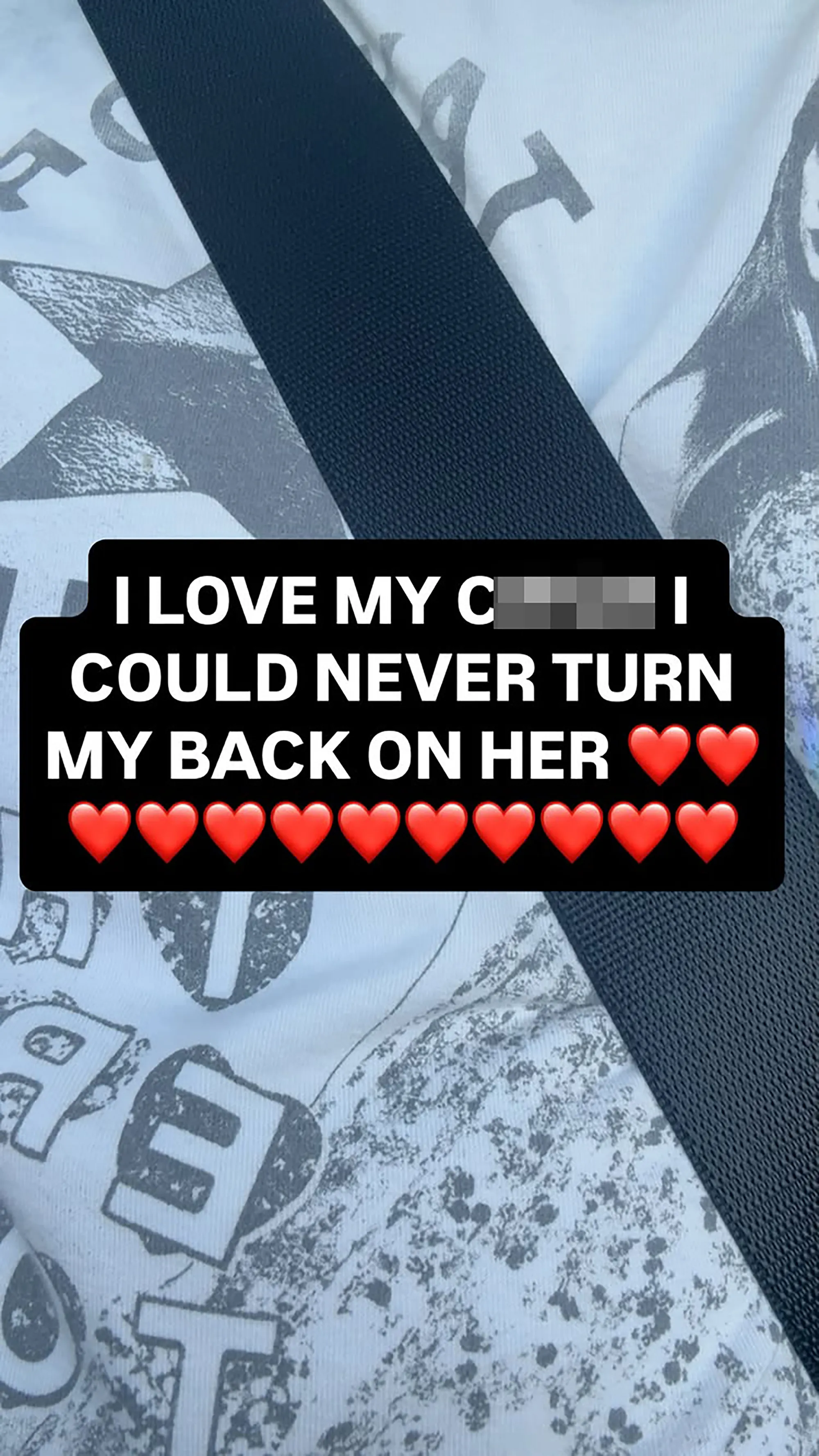 Black rectangular text box over a white t-shirt and car seatbelt that reads, "I LOVE MY C**T I COULD NEVER TURN MY BACK ON HER" followed by 10 red hearts.